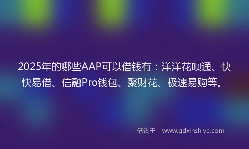 2025年的哪些AAP可以借钱有：洋洋花呗通、快快易借、信融Pro钱包、聚财花、极速易购等。
