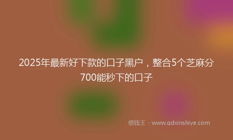 2025年最新好下款的口子黑户，整合5个芝麻分700能秒下的口子