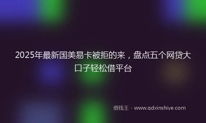 2025年最新国美易卡被拒的来，盘点五个网贷大口子轻松借平台