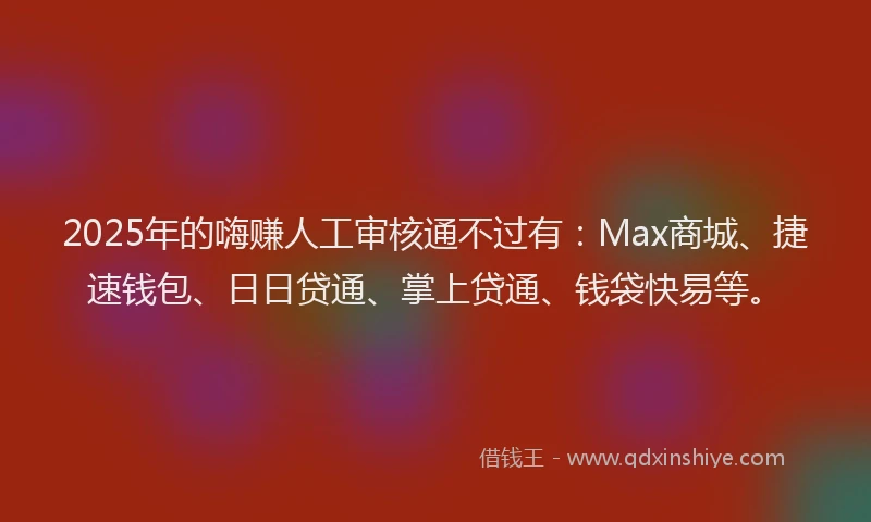 2025年的嗨赚人工审核通不过有：Max商城、捷速钱包、日日贷通、掌上贷通、钱袋快易等。