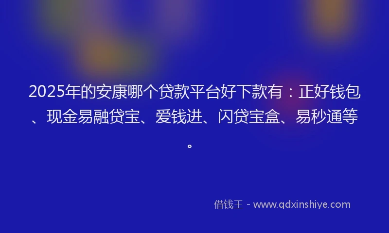 2025年的安康哪个贷款平台好下款有：正好钱包、现金易融贷宝、爱钱进、闪贷宝盒、易秒通等。