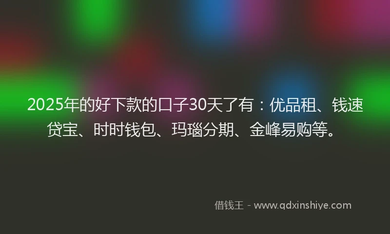 2025年的好下款的口子30天了有：优品租、钱速贷宝、时时钱包、玛瑙分期、金峰易购等。