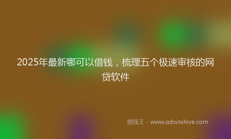 2025年最新哪可以借钱，梳理五个极速审核的网贷软件