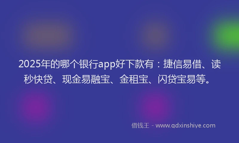 2025年的哪个银行app好下款有：捷信易借、读秒快贷、现金易融宝、金租宝、闪贷宝易等。