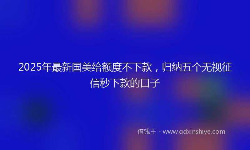 2025年最新国美给额度不下款，归纳五个无视征信秒下款的口子