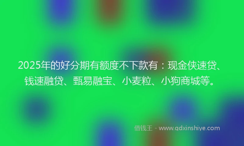 2025年的好分期有额度不下款有：现金侠速贷、钱速融贷、甄易融宝、小麦粒、小狗商城等。