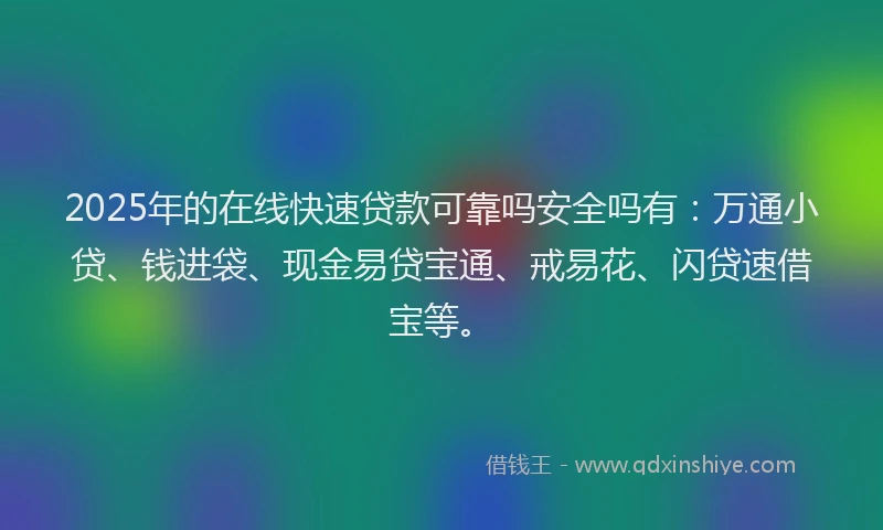 2025年的在线快速贷款可靠吗安全吗有：万通小贷、钱进袋、现金易贷宝通、戒易花、闪贷速借宝等。