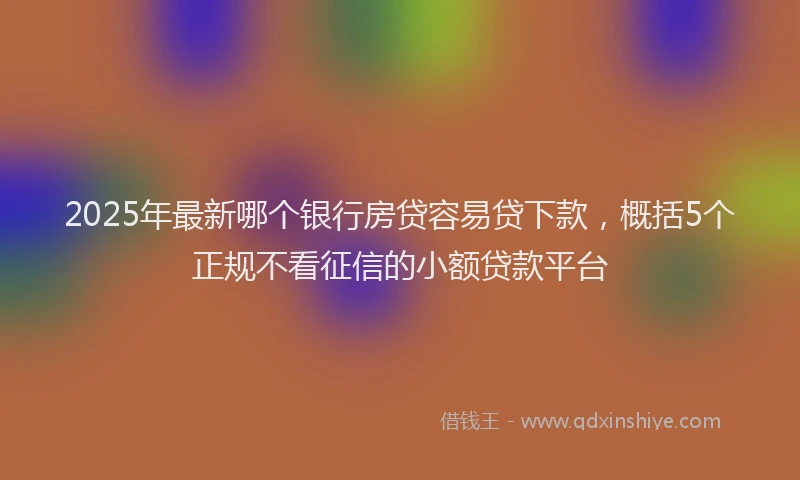 2025年最新哪个银行房贷容易贷下款，概括5个正规不看征信的小额贷款平台