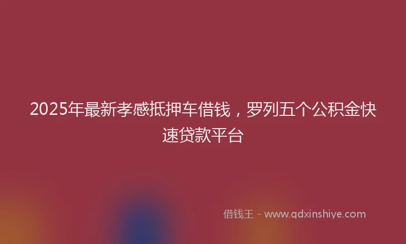 2025年最新孝感抵押车借钱，罗列五个公积金快速贷款平台