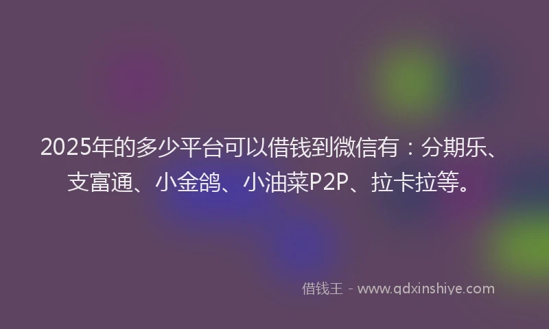 2025年的多少平台可以借钱到微信有：分期乐、支富通、小金鸽、小油菜P2P、拉卡拉等。