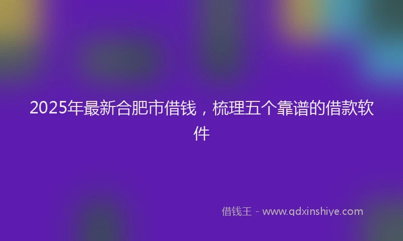 2025年最新合肥市借钱，梳理五个靠谱的借款软件