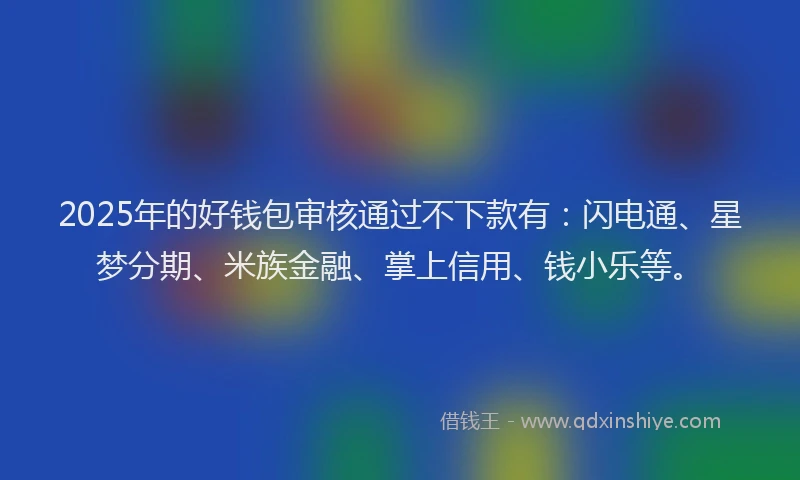 2025年的好钱包审核通过不下款有：闪电通、星梦分期、米族金融、掌上信用、钱小乐等。