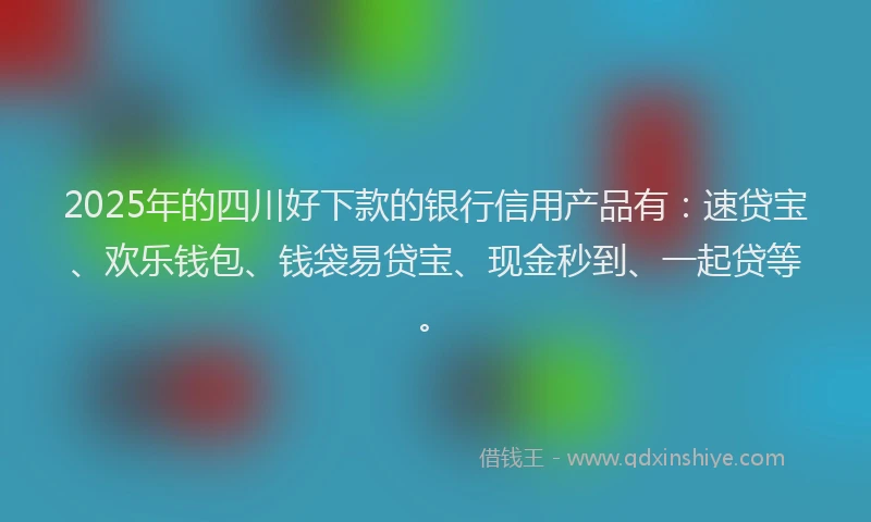 2025年的四川好下款的银行信用产品有：速贷宝、欢乐钱包、钱袋易贷宝、现金秒到、一起贷等。