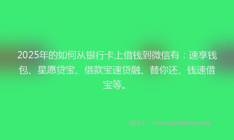 2025年的如何从银行卡上借钱到微信有：速享钱包、星愿贷宝、借款宝速贷融、替你还、钱速借宝等。
