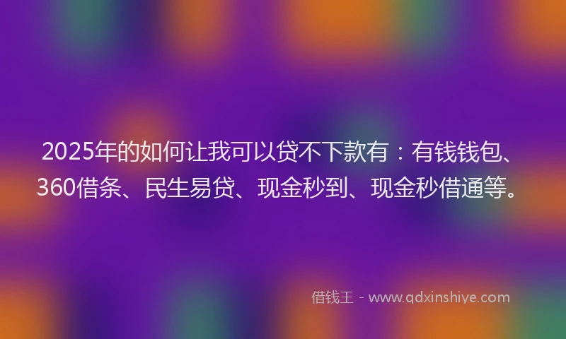2025年的如何让我可以贷不下款有：有钱钱包、360借条、民生易贷、现金秒到、现金秒借通等。