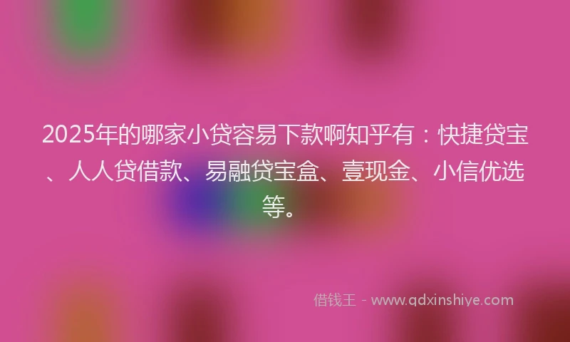 2025年的哪家小贷容易下款啊知乎有：快捷贷宝、人人贷借款、易融贷宝盒、壹现金、小信优选等。