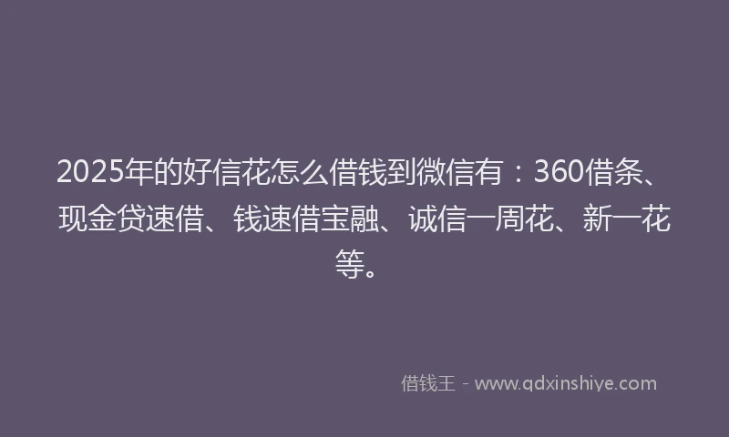2025年的好信花怎么借钱到微信有：360借条、现金贷速借、钱速借宝融、诚信一周花、新一花等。