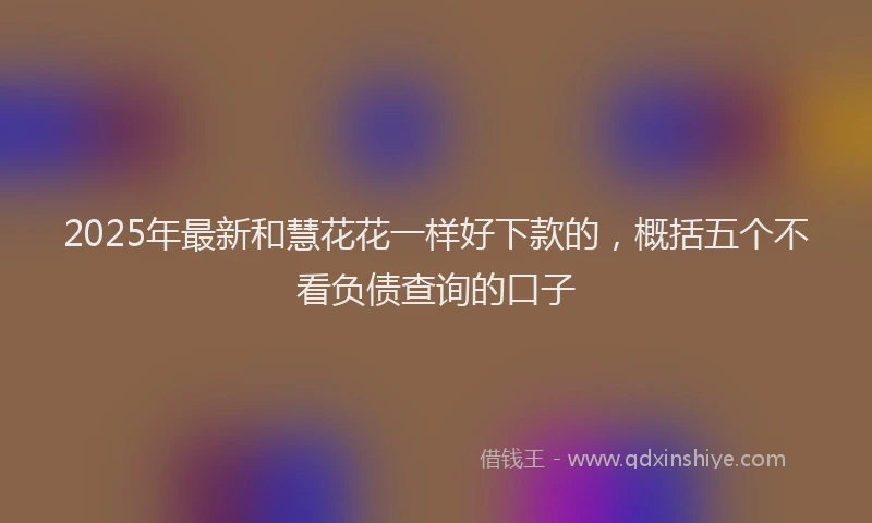 2025年最新和慧花花一样好下款的，概括五个不看负债查询的口子