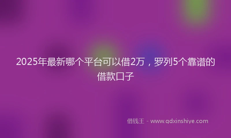 2025年最新哪个平台可以借2万，罗列5个靠谱的借款口子