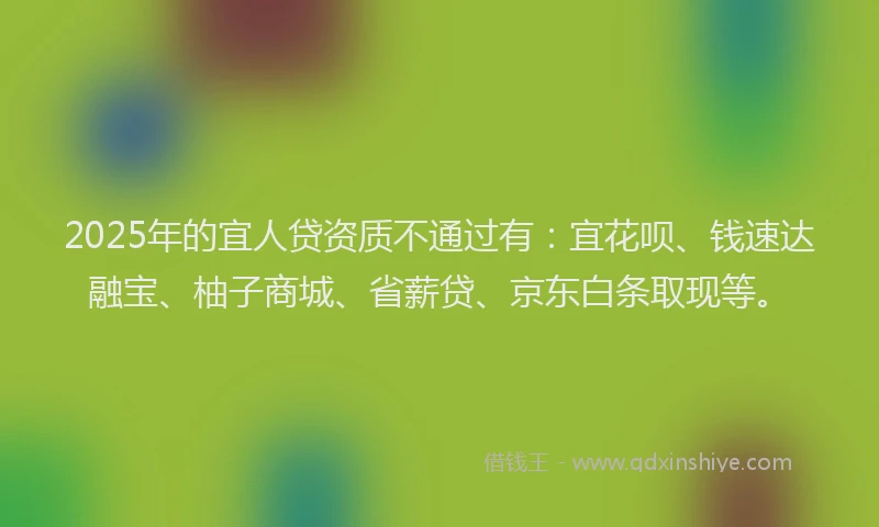 2025年的宜人贷资质不通过有：宜花呗、钱速达融宝、柚子商城、省薪贷、京东白条取现等。