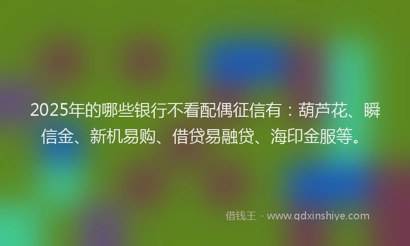 2025年的哪些银行不看配偶征信有：葫芦花、瞬信金、新机易购、借贷易融贷、海印金服等。