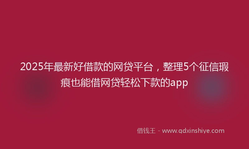 2025年最新好借款的网贷平台，整理5个征信瑕疵也能借网贷轻松下款的app