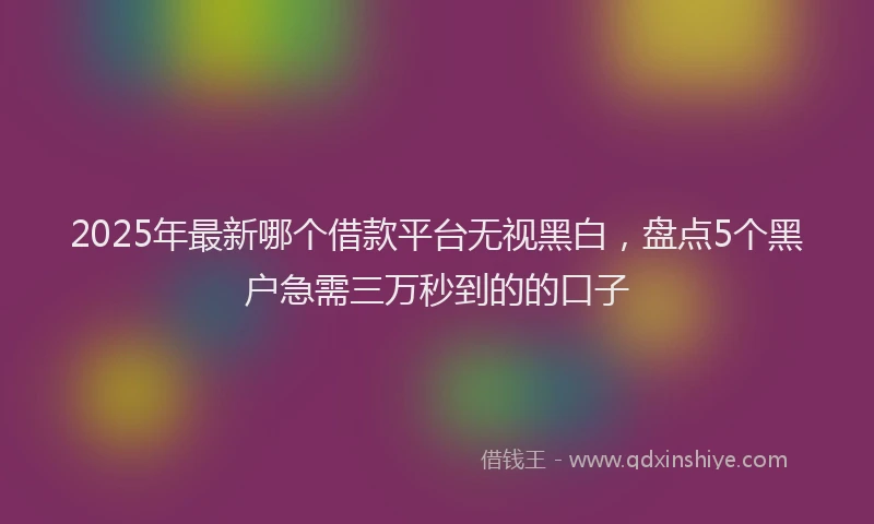 2025年最新哪个借款平台无视黑白，盘点5个黑户急需三万秒到的的口子
