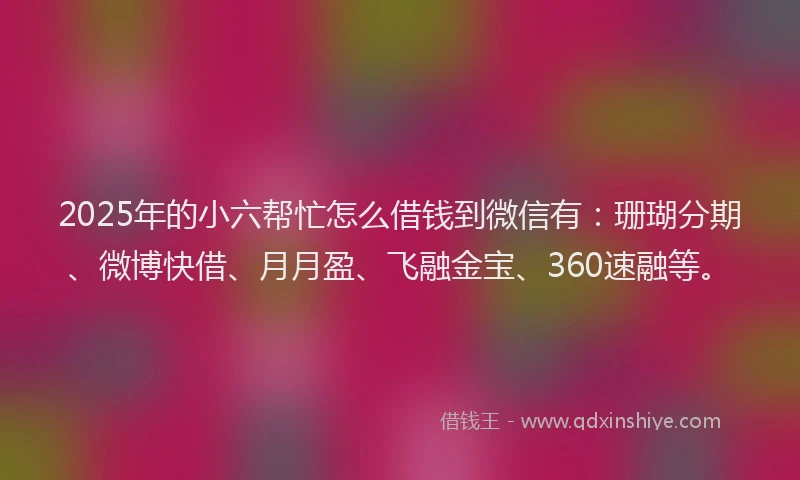 2025年的小六帮忙怎么借钱到微信有：珊瑚分期、微博快借、月月盈、飞融金宝、360速融等。