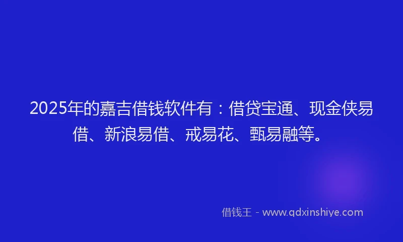 2025年的嘉吉借钱软件有：借贷宝通、现金侠易借、新浪易借、戒易花、甄易融等。