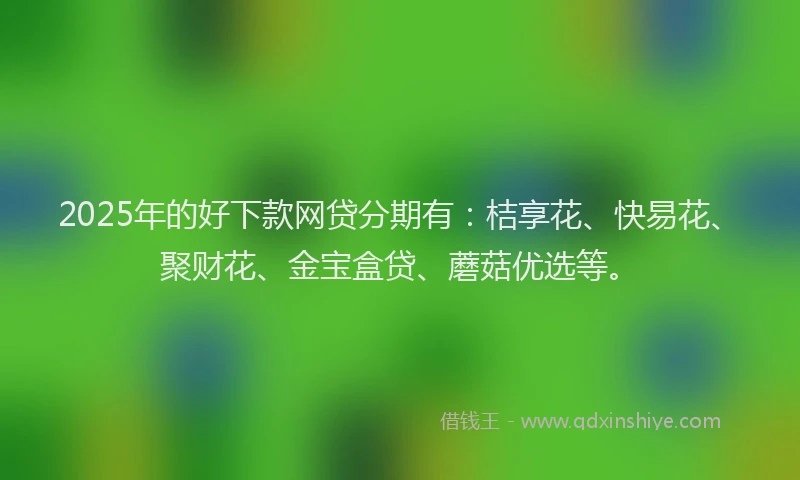 2025年的好下款网贷分期有：桔享花、快易花、聚财花、金宝盒贷、蘑菇优选等。
