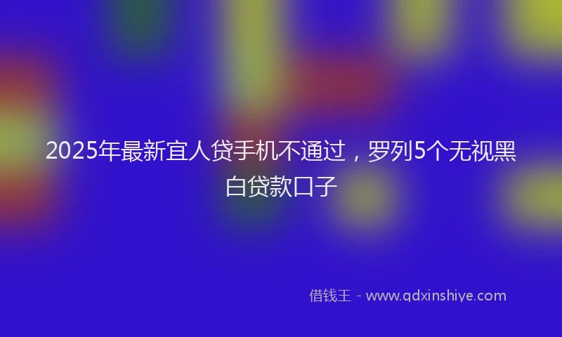 2025年最新宜人贷手机不通过，罗列5个无视黑白贷款口子