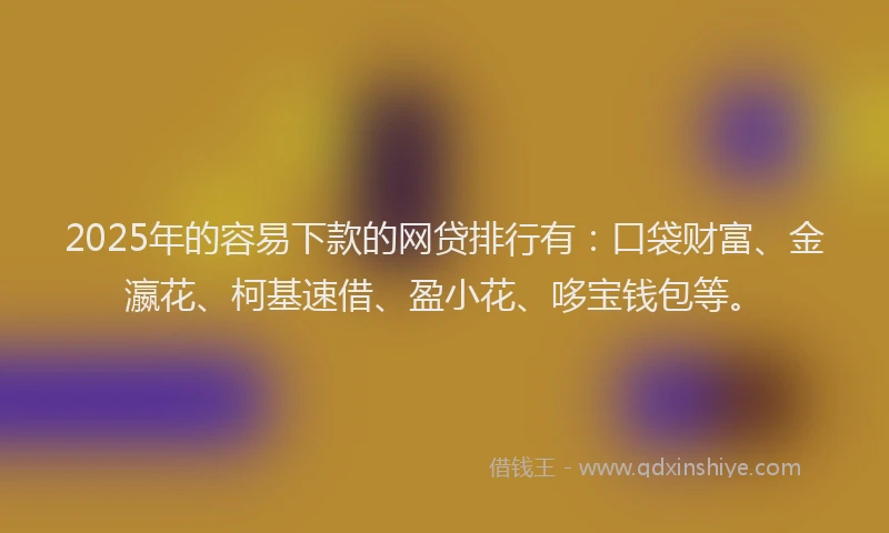 2025年的容易下款的网贷排行有：口袋财富、金瀛花、柯基速借、盈小花、哆宝钱包等。