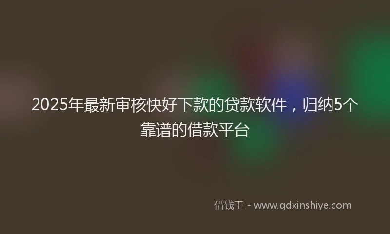 2025年最新审核快好下款的贷款软件，归纳5个靠谱的借款平台