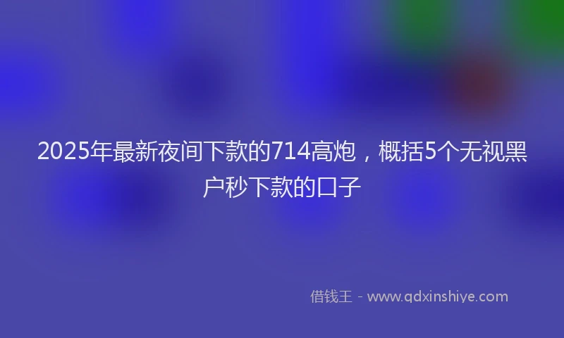 2025年最新夜间下款的714高炮，概括5个无视黑户秒下款的口子