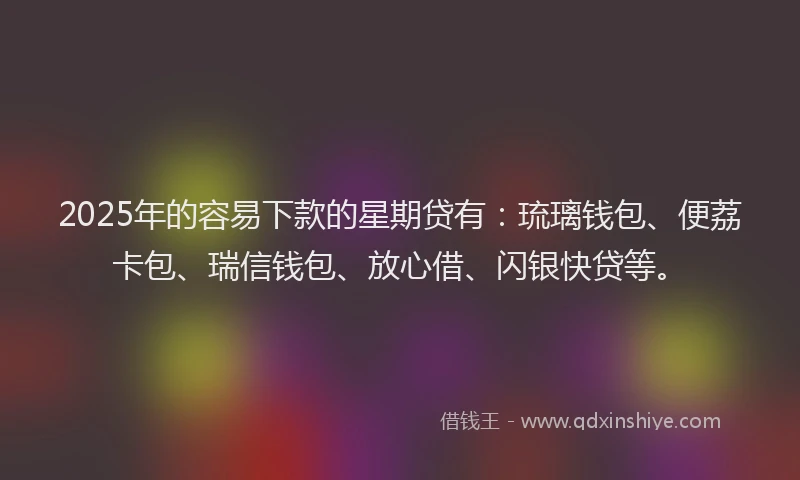 2025年的容易下款的星期贷有：琉璃钱包、便荔卡包、瑞信钱包、放心借、闪银快贷等。