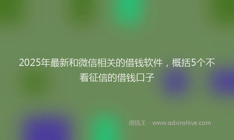 2025年最新和微信相关的借钱软件，概括5个不看征信的借钱口子
