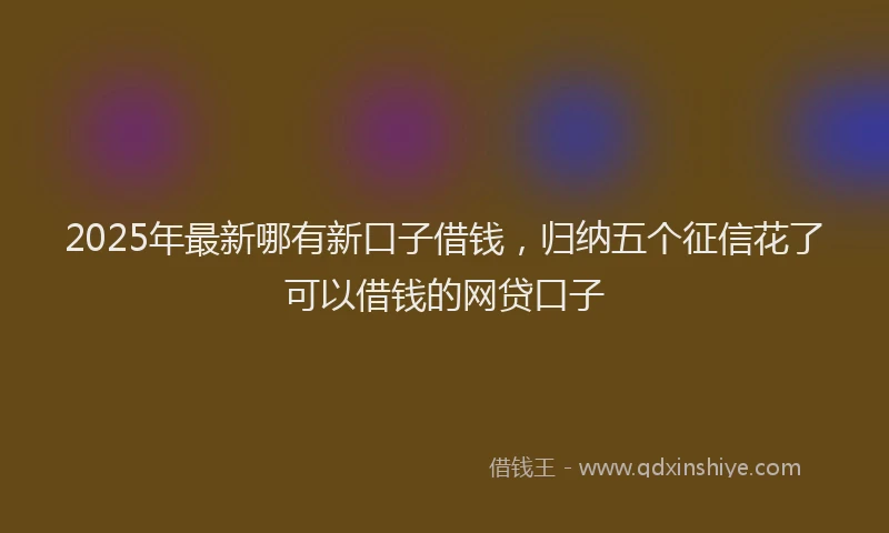 2025年最新哪有新口子借钱，归纳五个征信花了可以借钱的网贷口子