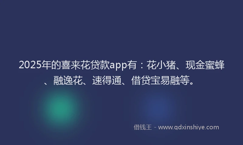 2025年的喜来花贷款app有：花小猪、现金蜜蜂、融逸花、速得通、借贷宝易融等。