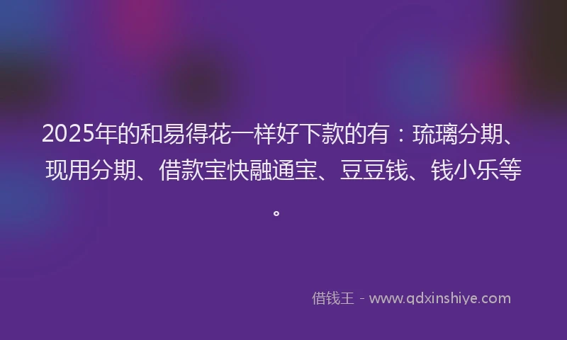 2025年的和易得花一样好下款的有：琉璃分期、现用分期、借款宝快融通宝、豆豆钱、钱小乐等。