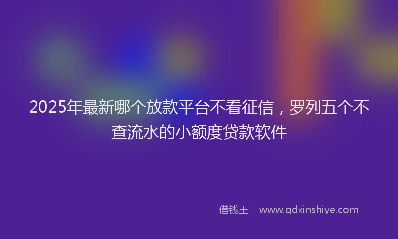 2025年最新哪个放款平台不看征信，罗列五个不查流水的小额度贷款软件