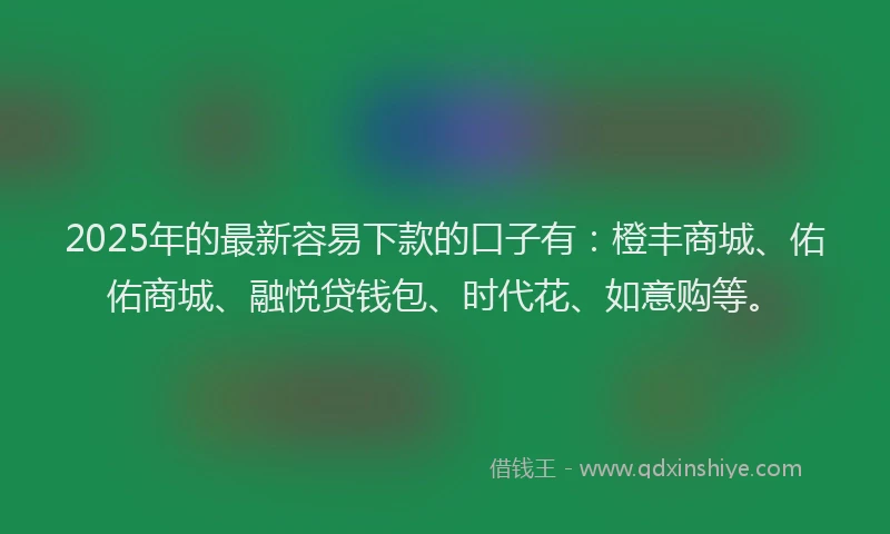 2025年的最新容易下款的口子有：橙丰商城、佑佑商城、融悦贷钱包、时代花、如意购等。