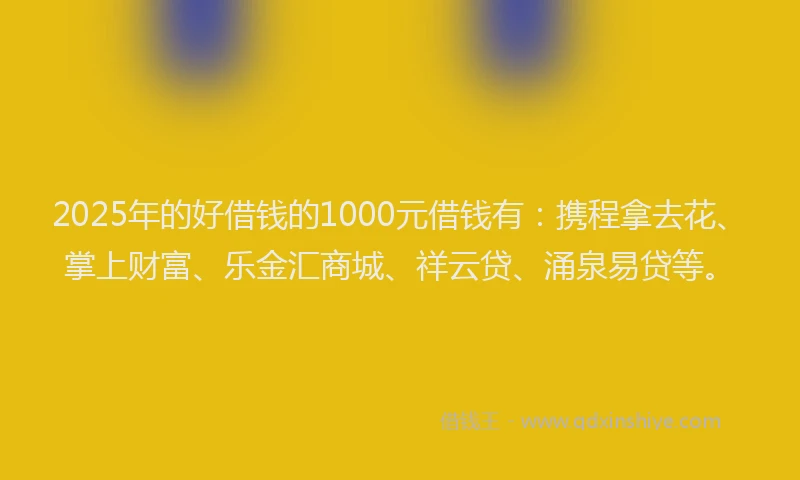 2025年的好借钱的1000元借钱有：携程拿去花、掌上财富、乐金汇商城、祥云贷、涌泉易贷等。