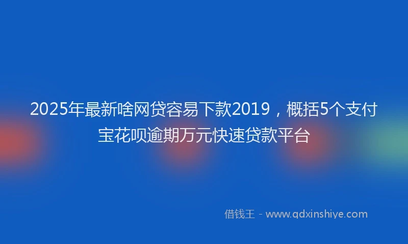 2025年最新啥网贷容易下款2019，概括5个支付宝花呗逾期万元快速贷款平台