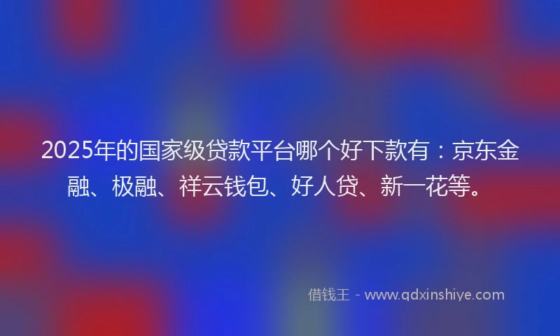 2025年的国家级贷款平台哪个好下款有：京东金融、极融、祥云钱包、好人贷、新一花等。