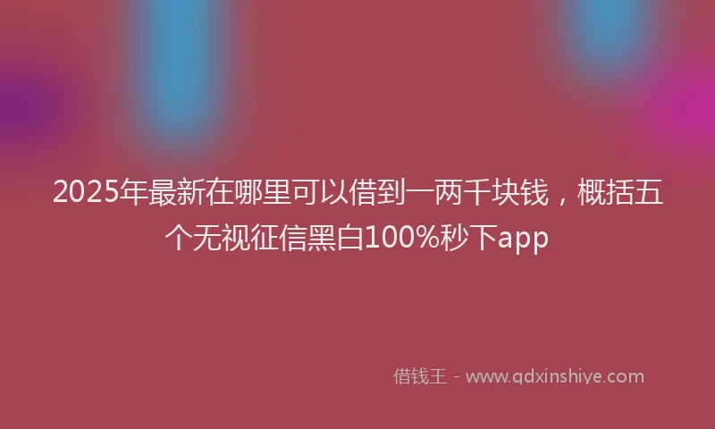 2025年最新在哪里可以借到一两千块钱，概括五个无视征信黑白100%秒下app