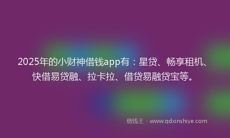 2025年的小财神借钱app有：星贷、畅享租机、快借易贷融、拉卡拉、借贷易融贷宝等。