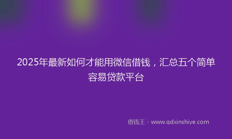 2025年最新如何才能用微信借钱，汇总五个简单容易贷款平台