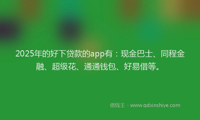 2025年的好下贷款的app有：现金巴士、同程金融、超级花、通通钱包、好易借等。