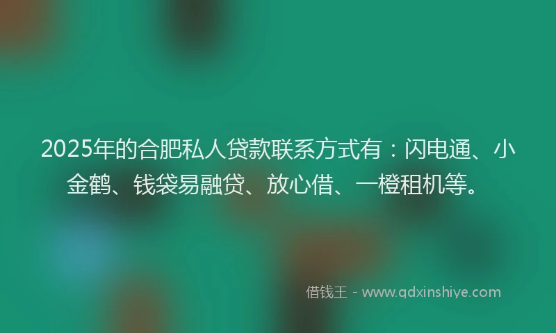 2025年的合肥私人贷款联系方式有：闪电通、小金鹤、钱袋易融贷、放心借、一橙租机等。