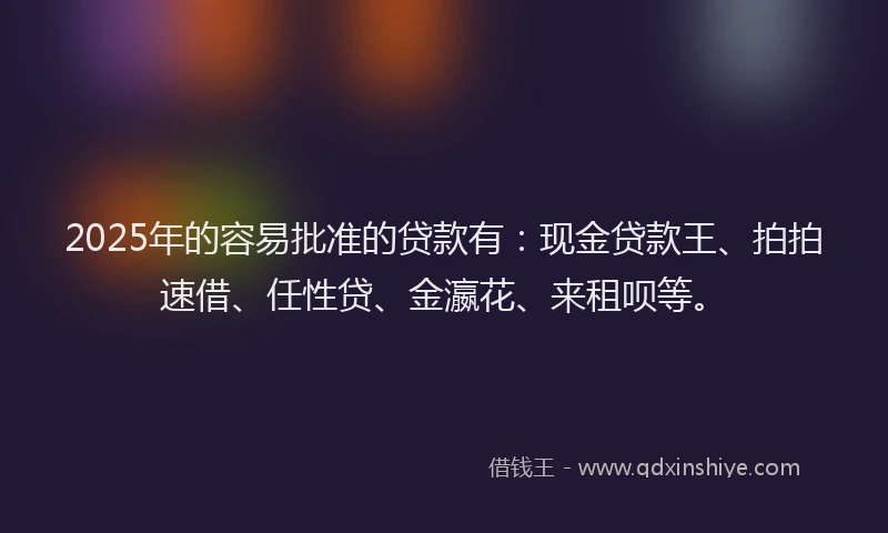 2025年的容易批准的贷款有:现金贷款王、拍拍速借、任性贷、金瀛花、来租呗等。